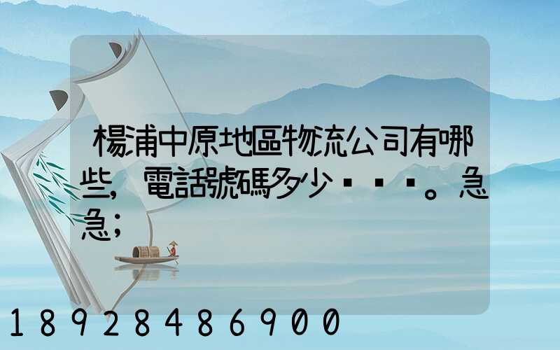 楊浦中原地區物流公司有哪些,電話號碼多少。急急
